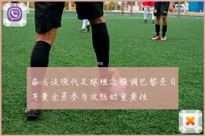 菲戈谈现代足球理念强调巴黎圣日耳曼全员参与攻防的重要性