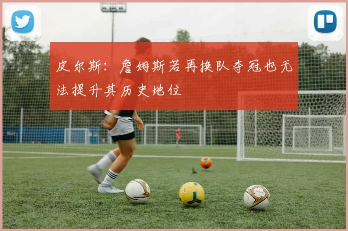 皮尔斯：詹姆斯若再换队夺冠也无法提升其历史地位